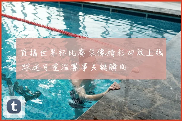 直播世界杯比赛录像精彩回放上线 球迷可重温赛事关键瞬间