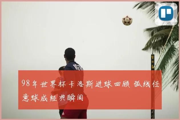 98年世界杯卡洛斯进球回顾 弧线任意球成经典瞬间