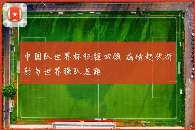 中国队世界杯征程回顾 成绩起伏折射与世界强队差距