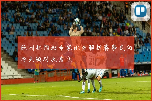 欧洲杯预测专家比分解析赛事走向与关键对决看点