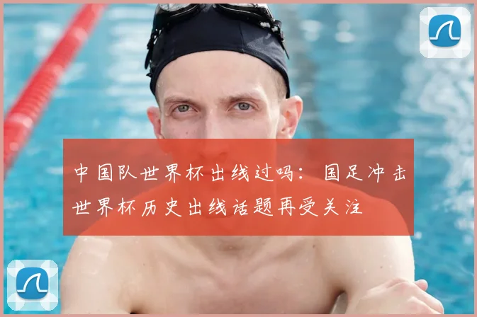 中国队世界杯出线过吗：国足冲击世界杯历史出线话题再受关注
