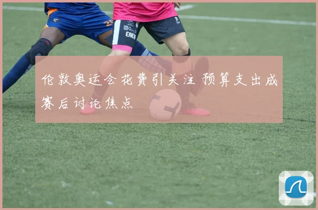 伦敦奥运会花费引关注 预算支出成赛后讨论焦点