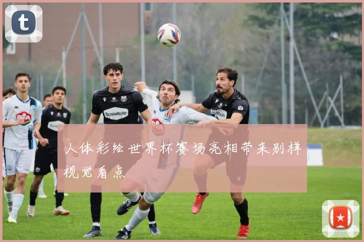 人体彩绘世界杯赛场亮相带来别样视觉看点