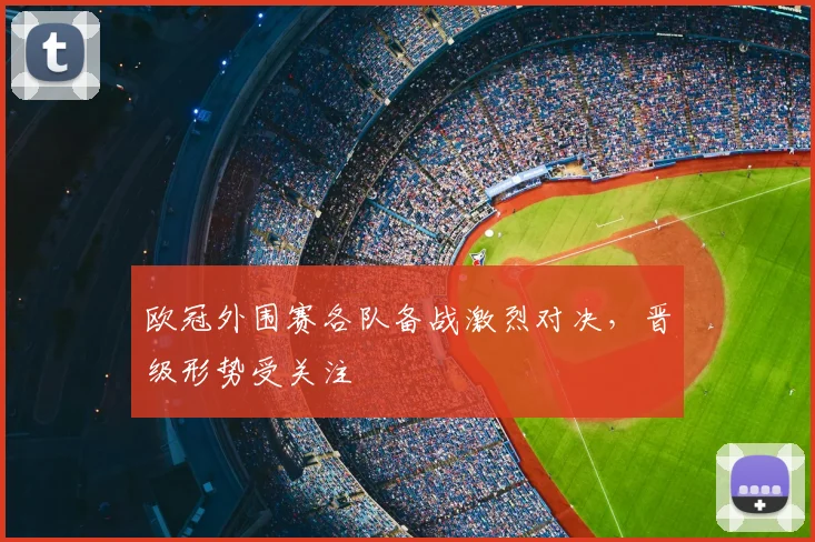 欧冠外围赛各队备战激烈对决，晋级形势受关注