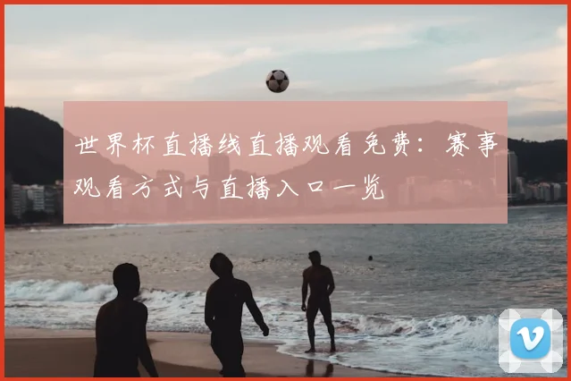 世界杯直播线直播观看免费:赛事观看方式与直播入口一览