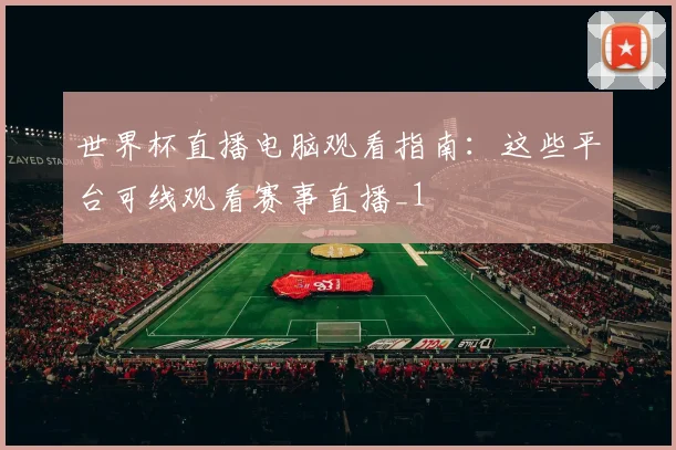 世界杯直播电脑观看指南:这些平台可线观看赛事直播_1