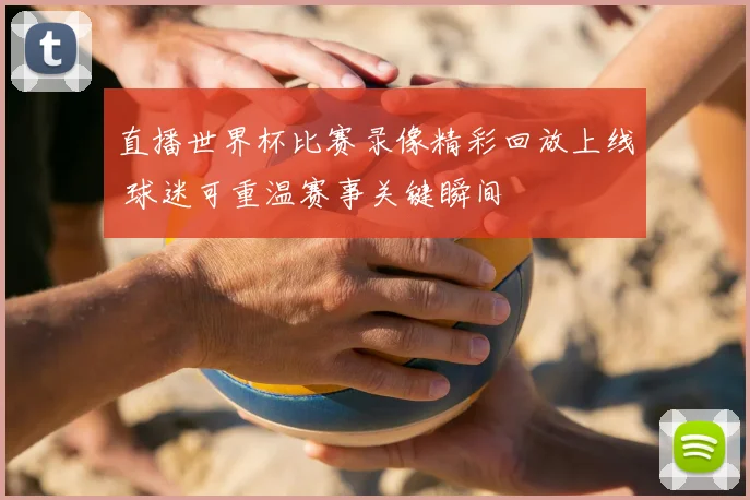 直播世界杯比赛录像精彩回放上线 球迷可重温赛事关键瞬间