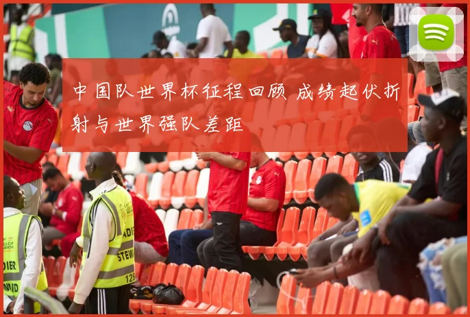 中国队世界杯征程回顾 成绩起伏折射与世界强队差距