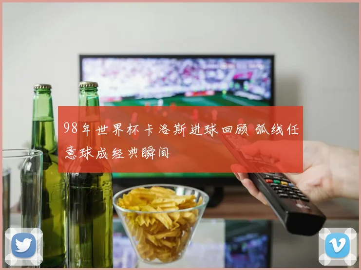 98年世界杯卡洛斯进球回顾 弧线任意球成经典瞬间