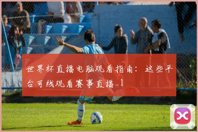 世界杯直播电脑观看指南:这些平台可线观看赛事直播_1