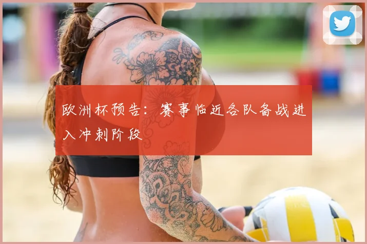 欧洲杯预告：赛事临近各队备战进入冲刺阶段