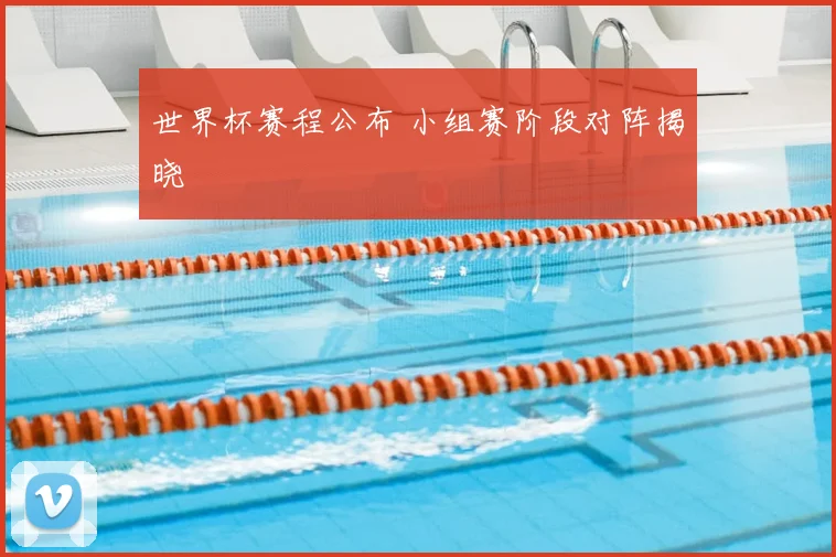 世界杯赛程公布 小组赛阶段对阵揭晓