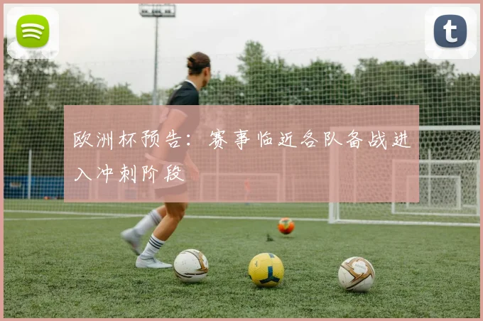 欧洲杯预告：赛事临近各队备战进入冲刺阶段